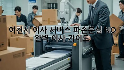 이천시 이사 서비스: 파손/분실 NO! 완벽 이사 가이드 🚛