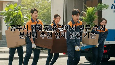 공주시 상왕동 용달이사 전문: 후기 분석과 추천 업체 선정 기준