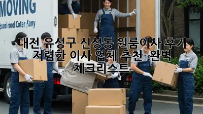 대전 유성구 신성동 원룸이사 후기: 저렴한 이사 업체 추천 & 완벽 체크리스트! ✨